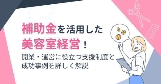 補助金を活用した美容室経営！開業・運営に役立つ支援制度と成功事例を詳しく解説 